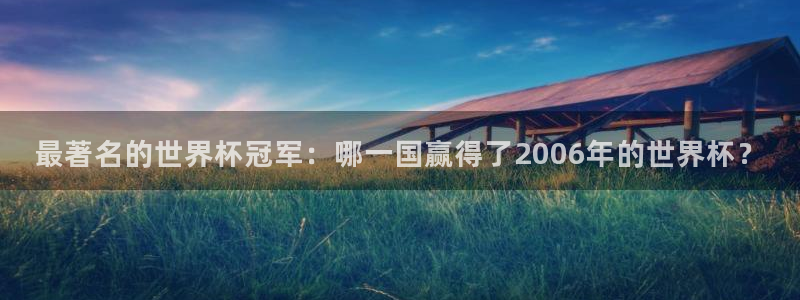 世界杯女足直播:最著名的世界杯冠军:哪一国赢得了2006年的世界杯?